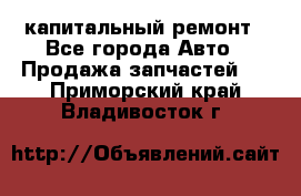 капитальный ремонт - Все города Авто » Продажа запчастей   . Приморский край,Владивосток г.